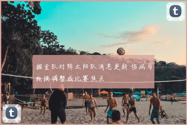 掘金队对阵太阳队消息更新 伤病与轮换调整成比赛焦点