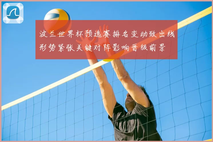 波兰世界杯预选赛排名变动致出线形势紧张关键对阵影响晋级前景