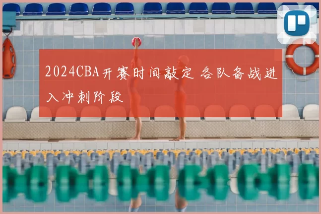 2024CBA开赛时间敲定 各队备战进入冲刺阶段