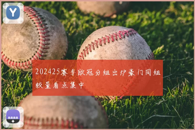 202425赛季欧冠分组出炉豪门同组较量看点集中