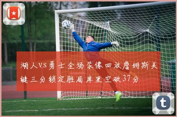 湖人vs勇士全场录像回放詹姆斯关键三分锁定胜局库里空砍37分