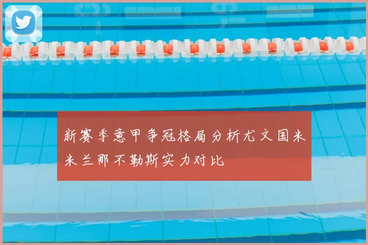 新赛季意甲争冠格局分析尤文国米米兰那不勒斯实力对比