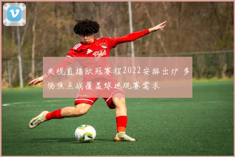 央视直播欧冠赛程2022安排出炉 多场焦点战覆盖球迷观赛需求