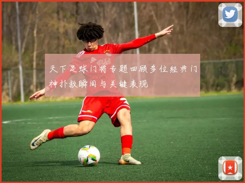 天下足球门将专题回顾多位经典门神扑救瞬间与关键表现