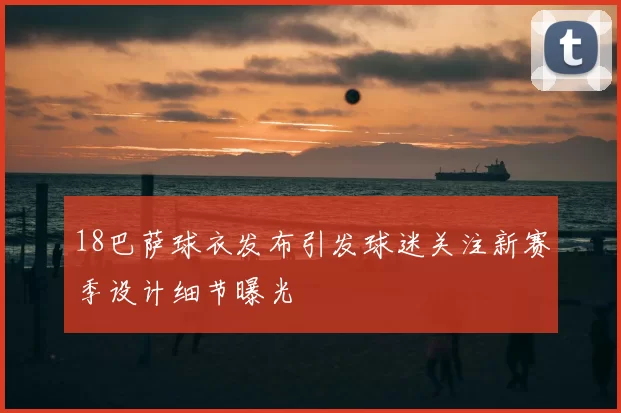 18巴萨球衣发布引发球迷关注新赛季设计细节曝光