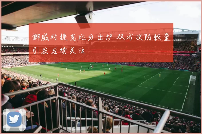 挪威对捷克比分出炉 双方攻防较量引发后续关注