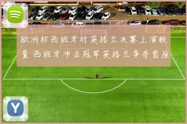 欧洲杯西班牙对英格兰决赛上演较量 西班牙冲击冠军英格兰争夺首座奖杯