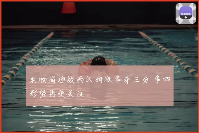 利物浦迎战西汉姆联争夺三分 争四形势再受关注