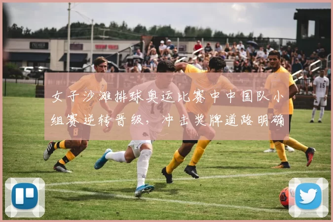 女子沙滩排球奥运比赛中中国队小组赛逆转晋级,冲击奖牌道路明确