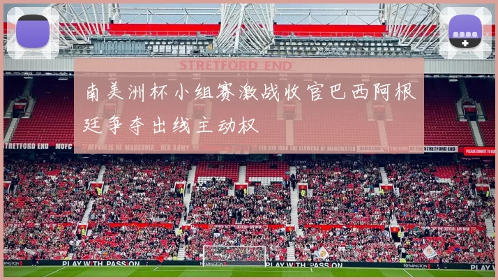 南美洲杯小组赛激战收官巴西阿根廷争夺出线主动权