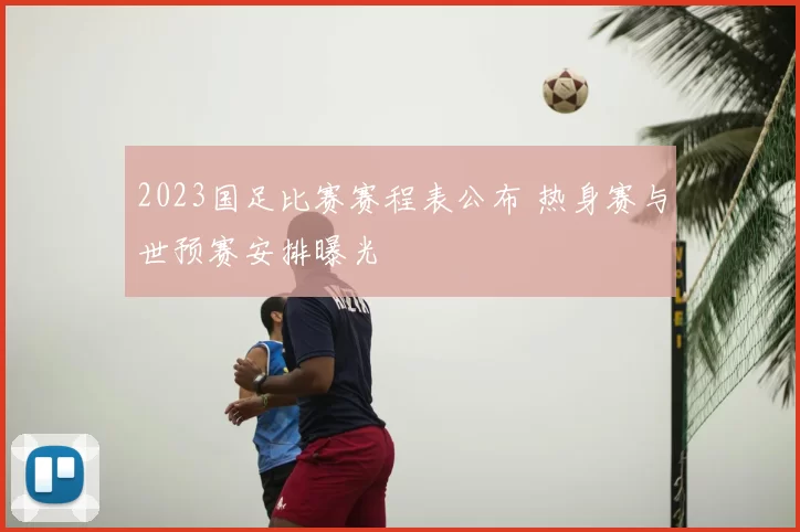 2023国足比赛赛程表公布 热身赛与世预赛安排曝光