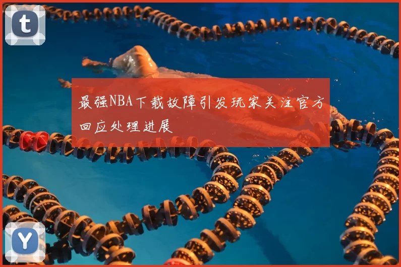 最强NBA下载故障引发玩家关注官方回应处理进展