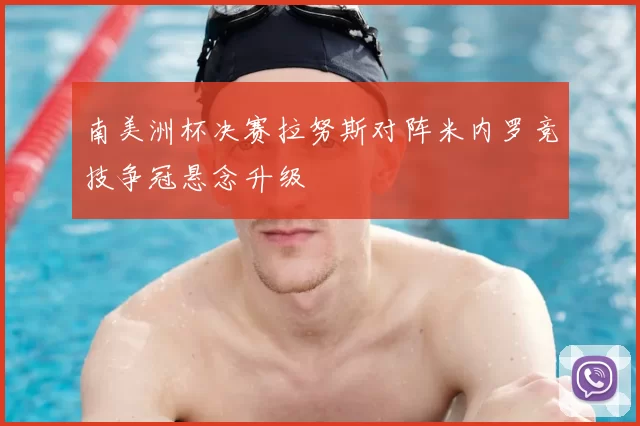 南美洲杯决赛拉努斯对阵米内罗竞技争冠悬念升级