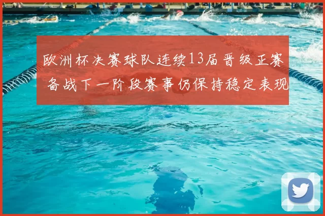 欧洲杯决赛球队连续13届晋级正赛 备战下一阶段赛事仍保持稳定表现