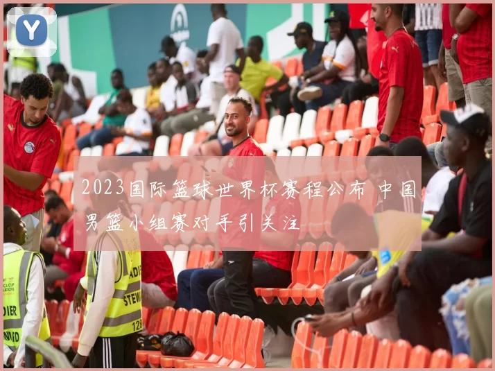 2023国际篮球世界杯赛程公布 中国男篮小组赛对手引关注