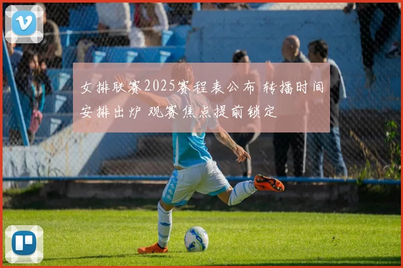 女排联赛2025赛程表公布 转播时间安排出炉 观赛焦点提前锁定