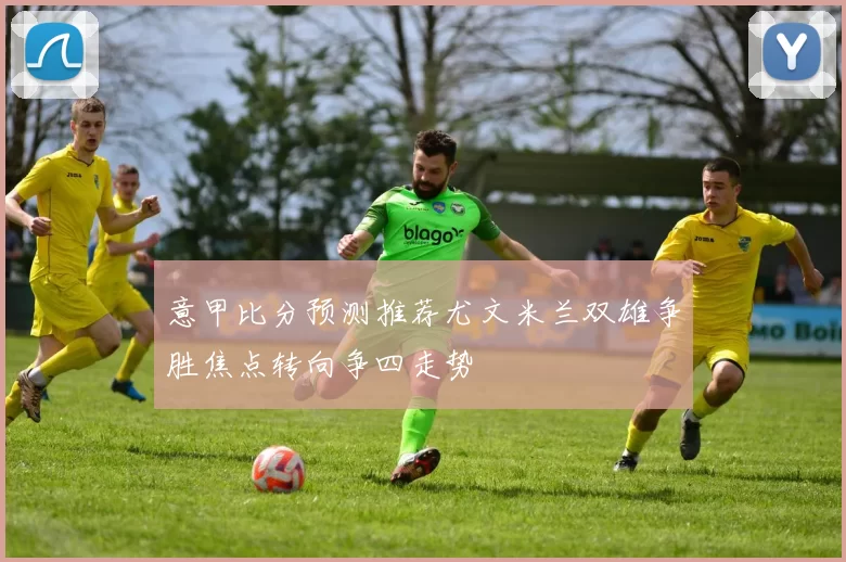 意甲比分预测推荐尤文米兰双雄争胜焦点转向争四走势