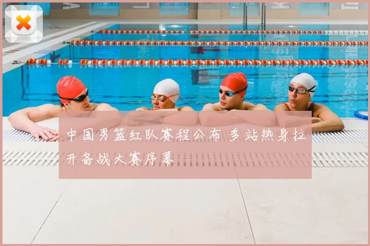 中国男篮红队赛程公布 多站热身拉开备战大赛序幕