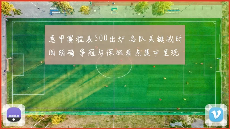 意甲赛程表500出炉 各队关键战时间明确 争冠与保级看点集中呈现