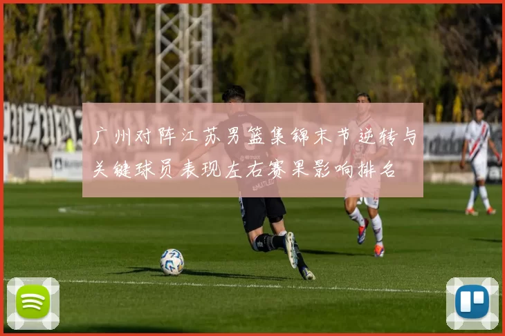 广州对阵江苏男篮集锦末节逆转与关键球员表现左右赛果影响排名