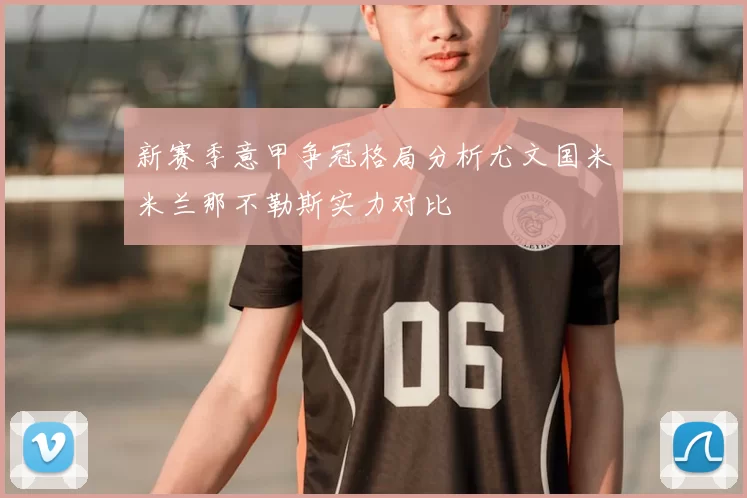 新赛季意甲争冠格局分析尤文国米米兰那不勒斯实力对比