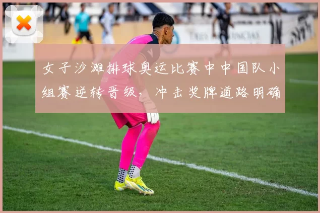 女子沙滩排球奥运比赛中中国队小组赛逆转晋级，冲击奖牌道路明确