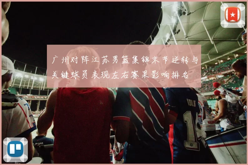 广州对阵江苏男篮集锦末节逆转与关键球员表现左右赛果影响排名