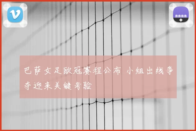 巴萨女足欧冠赛程公布 小组出线争夺迎来关键考验