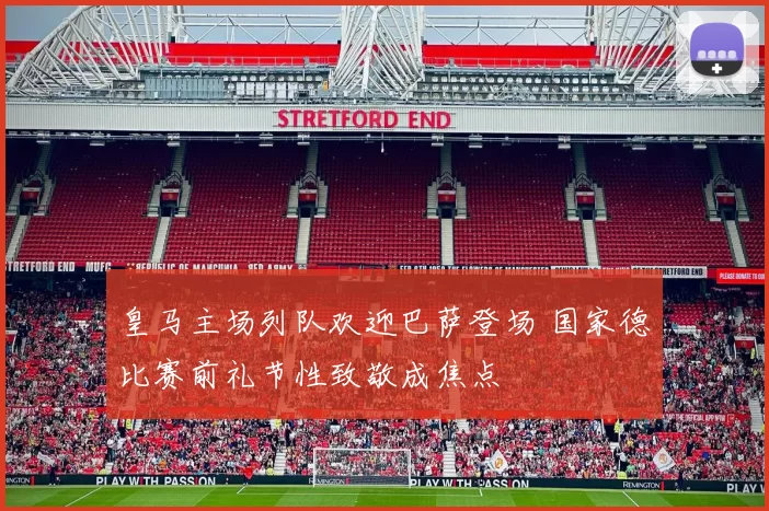 皇马主场列队欢迎巴萨登场 国家德比赛前礼节性致敬成焦点