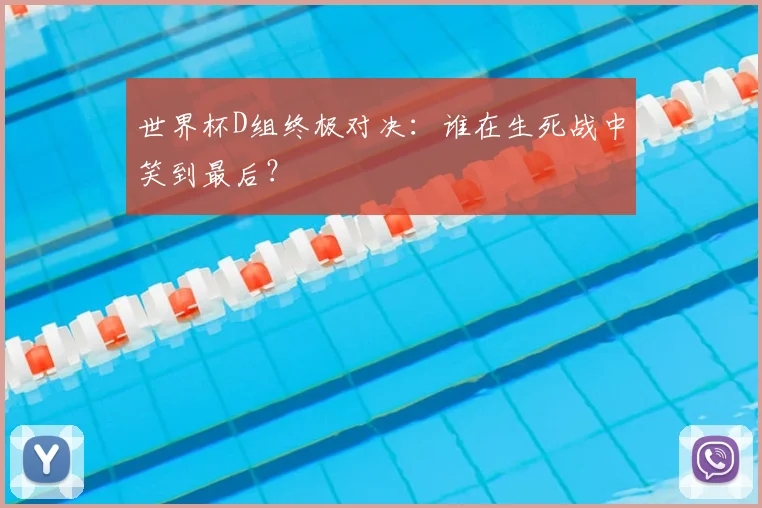 世界杯D组终极对决：谁在生死战中笑到最后？
