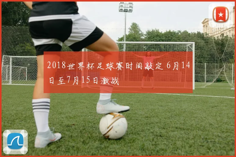 2018世界杯足球赛时间敲定 6月14日至7月15日激战