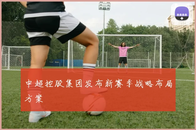 中超控股集团发布新赛季战略布局方案