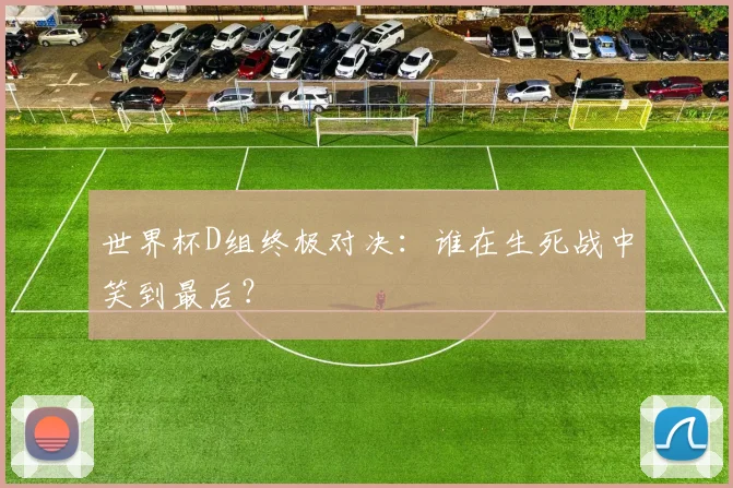 世界杯D组终极对决:谁在生死战中笑到最后?