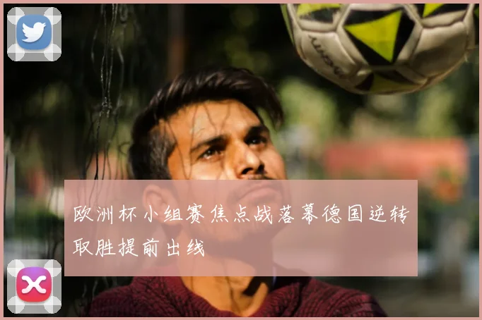 欧洲杯小组赛焦点战落幕德国逆转取胜提前出线