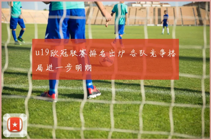 u19欧冠联赛排名出炉 各队竞争格局进一步明朗