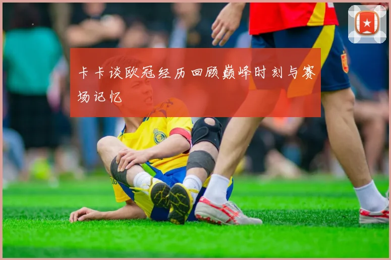 卡卡谈欧冠经历回顾巅峰时刻与赛场记忆