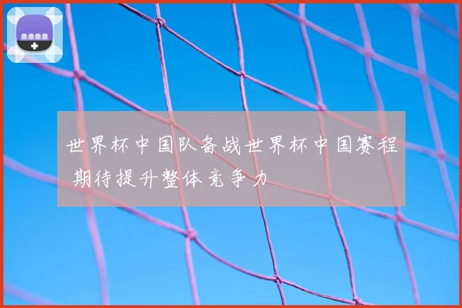 世界杯中国队备战世界杯中国赛程 期待提升整体竞争力