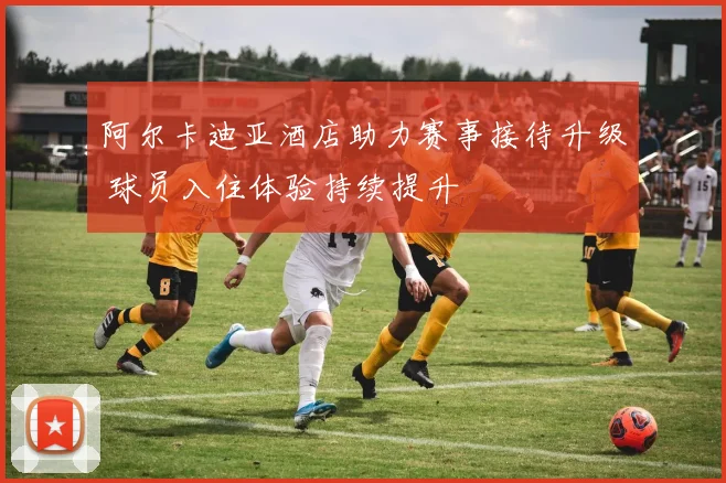 阿尔卡迪亚酒店助力赛事接待升级 球员入住体验持续提升