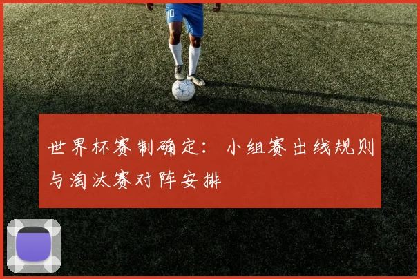 世界杯赛制确定:小组赛出线规则与淘汰赛对阵安排