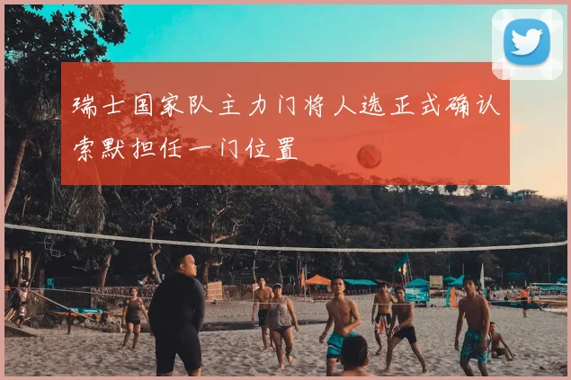 瑞士国家队主力门将人选正式确认索默担任一门位置