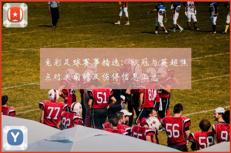 竞彩足球赛事精选：欧冠与英超焦点对决前瞻及伤停信息汇总