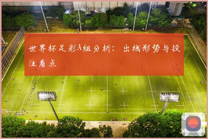 世界杯足彩A组分析:出线形势与投注看点