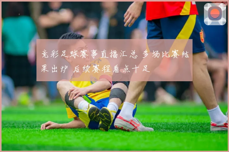 竞彩足球赛事直播汇总 多场比赛结果出炉 后续赛程看点十足