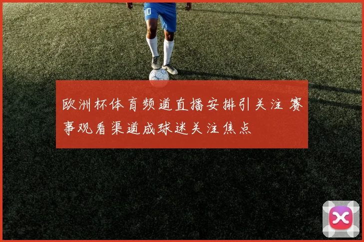 欧洲杯体育频道直播安排引关注 赛事观看渠道成球迷关注焦点