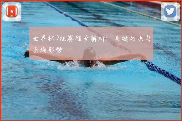 世界杯D组赛程全解析:关键对决与出线形势