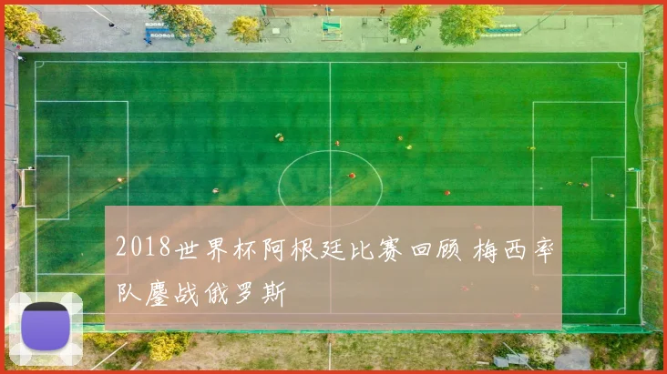 2018世界杯阿根廷比赛回顾 梅西率队鏖战俄罗斯