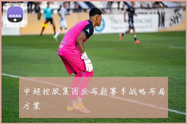 中超控股集团发布新赛季战略布局方案