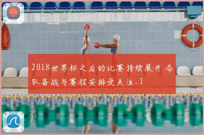 2018世界杯之后的比赛持续展开 各队备战与赛程安排受关注_1