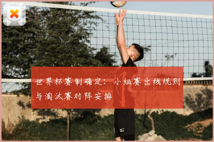 世界杯赛制确定:小组赛出线规则与淘汰赛对阵安排