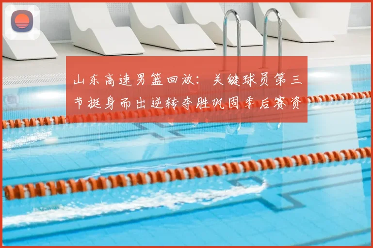 山东高速男篮回放：关键球员第三节挺身而出逆转夺胜巩固季后赛资格